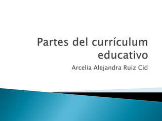 Partes del currículum educativo  Arcelia Alejandra Ruiz Cid 