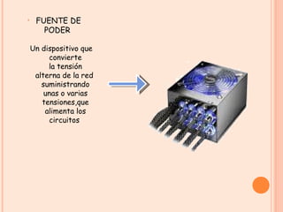 Un dispositivo que convierte la tensión alterna de la red  suministrando unas o varias tensiones,que alimenta los circuitos  FUENTE DE PODER  