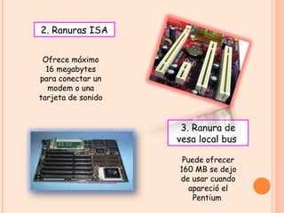 2. Ranuras ISA 3. Ranura de vesa local bus  Ofrece máximo 16 megabytes para conectar un modem o una tarjeta de sonido  Puede ofrecer 160 MB se dejo de usar cuando apareció el Pentium  