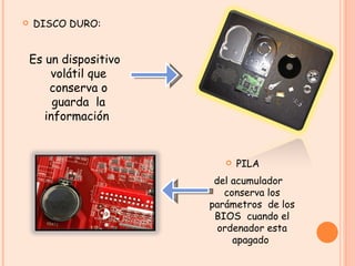 DISCO DURO: PILA Es un dispositivo volátil que conserva o guarda  la información  del acumulador conserva los parámetros  de los BIOS  cuando el ordenador esta apagado  