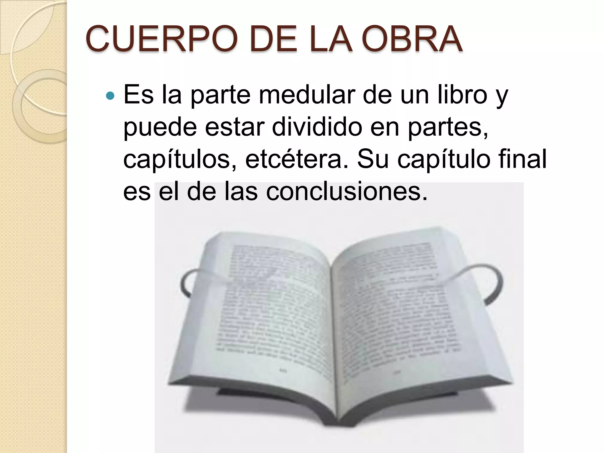 CUERPO DE LA OBRA
   Es la parte medular de un libro y
    puede estar dividido en partes,
    capítulos, etcétera. Su capítulo final
    es el de las conclusiones.
 