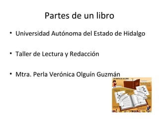 Partes de un libro
• Universidad Autónoma del Estado de Hidalgo
• Taller de Lectura y Redacción
• Mtra. Perla Verónica Olguín Guzmán

 