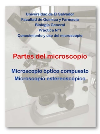 Universidad de El Salvador
Facultad de Química y Farmacia
Biología General
Práctica N°1
Conocimiento y uso del microscopio

Partes del microscopio
Microscopio óptico compuesto
Microscopio estereoscópico

 