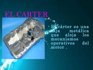 EL CARTER El cárter es una caja metálica que aloja los mecanismos operativos del motor . 