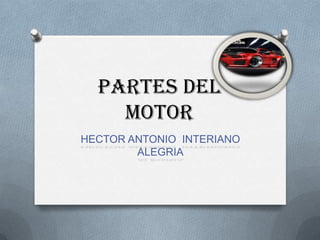 Partes del
    motor
HECTOR ANTONIO INTERIANO
        ALEGRIA
 