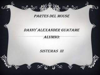 Partes del mouse
Danny Alexander guatame
Alumno:
Sistemas iii

 