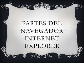 PARTES DEL
NAVEGADOR
 INTERNET
 EXPLORER
 