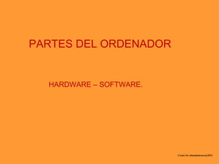 PARTES DEL ORDENADOR
HARDWARE – SOFTWARE.
Create for elmundodesoco@2013
 