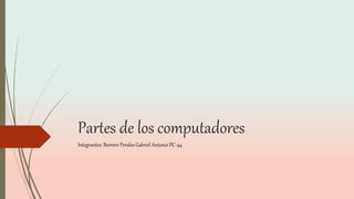Partes de los computadores
Integrantes: Borrero Perales Gabriel Antonio PC-44
 