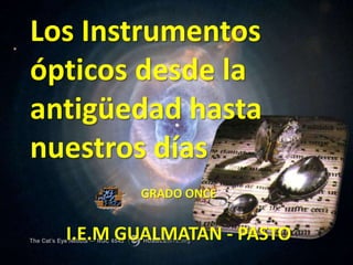 Los Instrumentos ópticos desde la antigüedad hasta nuestros días GRADO ONCE I.E.M GUALMATAN - PASTO 