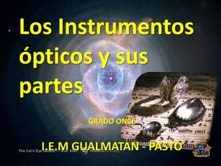 Los Instrumentos
ópticos y sus
partes
         GRADO ONCE


  I.E.M GUALMATAN - PASTO
 