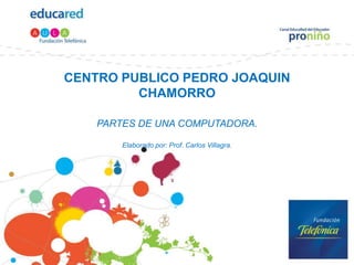 CENTRO PUBLICO PEDRO JOAQUIN CHAMORROPARTES DE UNA COMPUTADORA.Elaborado por: Prof. Carlos Villagra. 