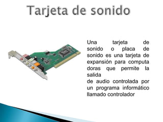 Una       tarjeta     de
sonido o placa de
sonido es una tarjeta de
expansión para computa
doras que permite la
salida
de audio controlada por
un programa informático
llamado controlador
 
