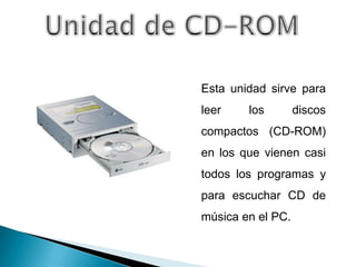 Esta unidad sirve para
leer    los        discos
compactos (CD-ROM)
en los que vienen casi
todos los programas y
para escuchar CD de
música en el PC.
 