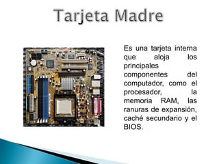 Es una tarjeta interna
que       aloja     los
principales
componentes        del
computador, como el
procesador,           la
memoria RAM, las
ranuras de expansión,
caché secundario y el
BIOS.
 