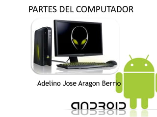PARTES DEL COMPUTADOR
Adelino Jose Aragon Berrio
 
