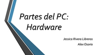 Partes del PC:
Hardware
Jessica Rivera Libreros
Alex Osorio
 