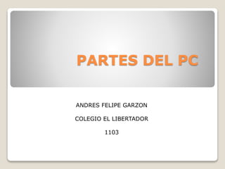 PARTES DEL PC
ANDRES FELIPE GARZON
COLEGIO EL LIBERTADOR
1103
 