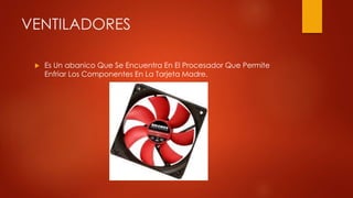 VENTILADORES
 Es Un abanico Que Se Encuentra En El Procesador Que Permite
Enfriar Los Componentes En La Tarjeta Madre.
 