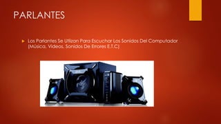 PARLANTES
 Los Parlantes Se Utlizan Para Escuchar Los Sonidos Del Computador
(Música, Videos, Sonidos De Errores E.T.C)
 