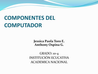 COMPONENTES DEL
COMPUTADOR
Jessica Paola Toro E.
Anthony Ospina G.
GRADO: 10-4
INSTITUCIÓN ECUCATIVA
ACADEMICA NACIONAL
 