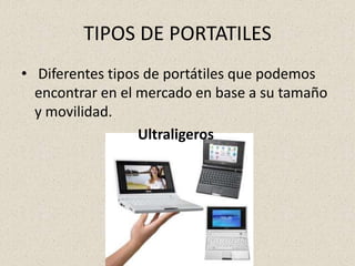 TIPOS DE PORTATILES  Diferentes tipos de portátiles que podemos encontrar en el mercado en base a su tamaño y movilidad.  Ultraligeros  