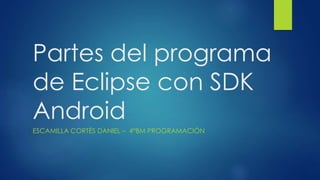 Partes del programa
de Eclipse con SDK
Android
ESCAMILLA CORTÉS DANIEL – 4°BM PROGRAMACIÓN
 