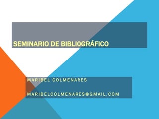SEMINARIO DE BIBLIOGRÁFICO




   MARIBEL COLMENARES


   MARIBELCOLMENARES@GMAIL.COM
 