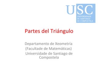 Partes del Triángulo Departamento de Xeometría  (Facultade de Matemáticas)  Universidade de Santiago de Compostela 