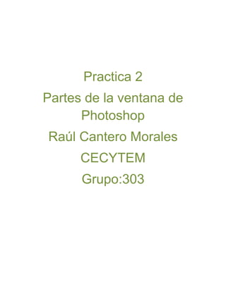 Practica 2
Partes de la ventana de
      Photoshop
Raúl Cantero Morales
      CECYTEM
      Grupo:303
 
