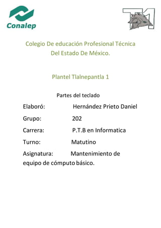 Colegio De educación Profesional Técnica
Del Estado De México.
Plantel Tlalnepantla 1
Partes del teclado
Elaboró: Hernández Prieto Daniel
Grupo: 202
Carrera: P.T.B en Informatica
Turno: Matutino
Asignatura: Mantenimiento de
equipo de cómputo básico.
 