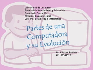 Universidad de Los Andes
Facultad de Humanidades y Educación
Escuela de Educación
Mención: Básica Integral
Cátedra : Estadística e Informática
Br: Adriana Ramírez
C.I: 18354515
 