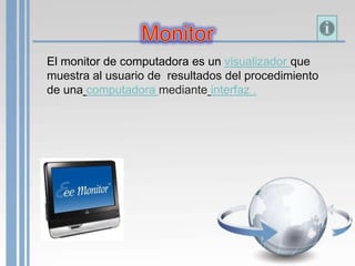 El monitor de computadora es un visualizador que
muestra al usuario de resultados del procedimiento
de una computadora mediante interfaz .