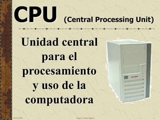 CPU            (Central Processing Unit)


        Unidad central
            para el
        procesamiento
          y uso de la
        computadora
10/18/2012        Sandra I. Taboas Figueroa   5
 