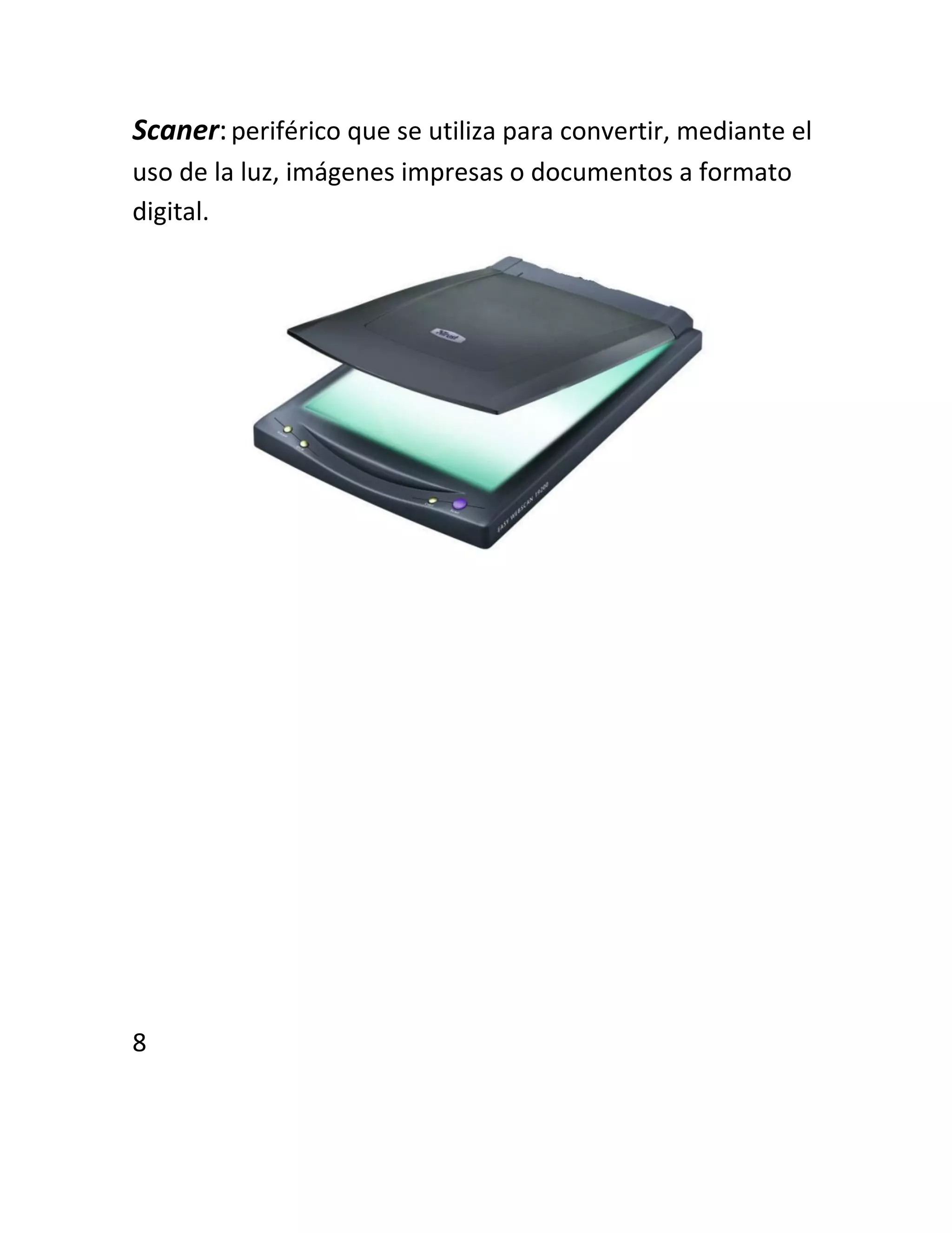Scaner:periférico que se utiliza para convertir, mediante el
uso de la luz, imágenes impresas o documentos a formato
digital.
8
 