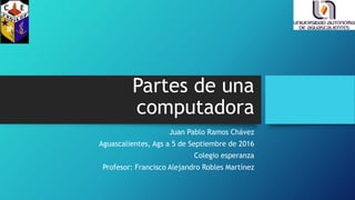 Partes de una
computadora
Juan Pablo Ramos Chávez
Aguascalientes, Ags a 5 de Septiembre de 2016
Colegio esperanza
Profesor: Francisco Alejandro Robles Martínez
 