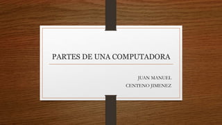 PARTES DE UNA COMPUTADORA
JUAN MANUEL
CENTENO JIMENEZ
 