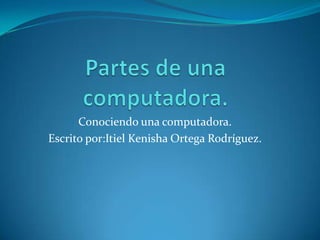Conociendo una computadora.
Escrito por:Itiel Kenisha Ortega Rodríguez.
 