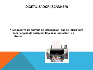 DIGITALIZADOR (SCANNER)
* Dispositivo de entrada de información que se utiliza para
sacar copias de cualquier tipo de información y a
retratos
 