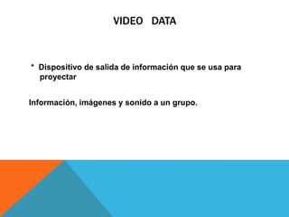 VIDEO DATA
* Dispositivo de salida de información que se usa para
proyectar
Información, imágenes y sonido a un grupo.
 