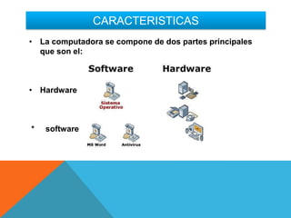 CARACTERISTICAS
• La computadora se compone de dos partes principales
que son el:
• Hardware
* software
 