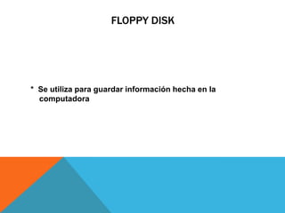FLOPPY DISK
* Se utiliza para guardar información hecha en la
computadora
 