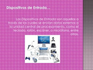 Dispositivos de Entrada…
Los Dispositivos de Entrada son aquellos a
través de los cuales se envían datos externos a
la unidad central de procesamiento, como el
teclado, ratón, escáner, o micrófono, entre
otros.

 