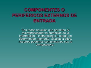 COMPONENTES O PERIFÉRICOS EXTERNOS DE ENTRADA Son todos aquéllos que permiten Al microprocesador la obtención de la información e instrucciones a seguir en determinado momento. Gracias a ellos, nosotros podemos comunicarnos con la computadora.  