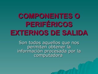 COMPONENTES O PERIFÉRICOS EXTERNOS DE SALIDA Son todos aquellos que nos permiten obtener la información procesada por la computadora  