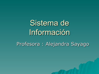 Sistema de Información Profesora : Alejandra Sayago 
