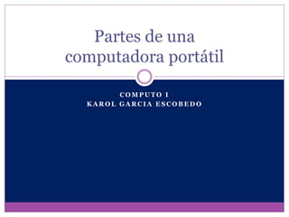 Partes de una 
computadora portátil 
COMPUTO I 
KAROL GARCIA ESCOBEDO 
 