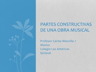 Profesor Carlos Mansilla J
Música
Colegio Las Américas
Quilpué
PARTES CONSTRUCTIVAS
DE UNA OBRA MUSICAL
 