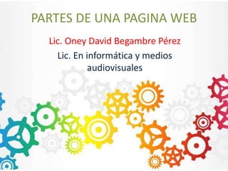 PARTES DE UNA PAGINA WEB
Lic. Oney David Begambre Pérez
Lic. En informática y medios
audiovisuales
 