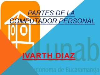 PARTES DE LA
COMPUTADOR PERSONAL
IVARTH DIAZ
 